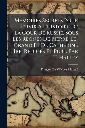 Cover image for M Moires Secrets Pour Servir L'Histoire de La Cour de Russie, Sous Les R Gnes de Pierre-Le-Grand Et de Catherine Ire, Redig?'s Et Publ. Par T. Hallez