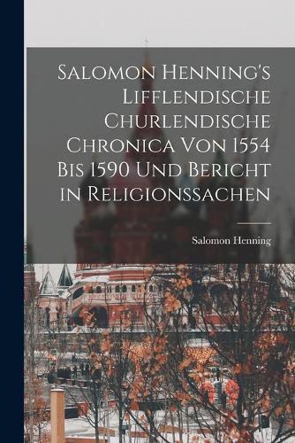 Cover image for Salomon Henning's Lifflendische Churlendische Chronica von 1554 bis 1590 und Bericht in Religionssachen