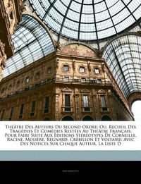 Cover image for Theatre Des Auteurs Du Second Ordre: Ou, Recueil Des Tragedies Et Comedies Restees Au Theatre Francais; Pour Faire Suite Aux Editions Stereotypes de Corneille, Racine, Moliere, Regnard, Crebillon Et Voltaire: Avec Des Notices Sur Chaque Auteu