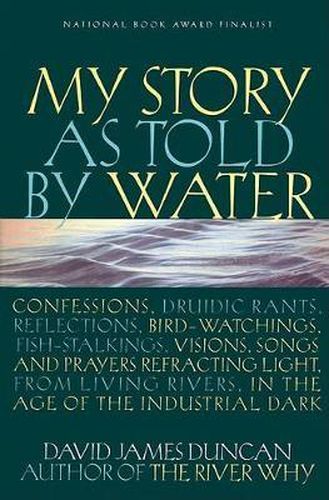 Cover image for My Story as Told by Water: Confessions, Druidic Rants, Reflections, Bird-watchings, Fish-stalkings, Visions , Songs and Prayers Refracting Light, From Living Rivers, in the Age of the Ind