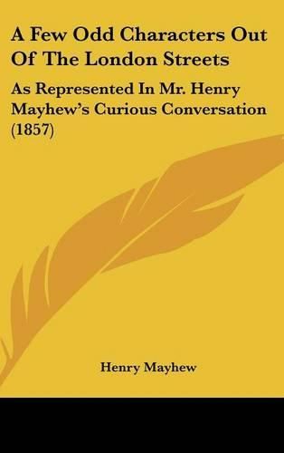 Cover image for A Few Odd Characters Out of the London Streets: As Represented in Mr. Henry Mayhew's Curious Conversation (1857)