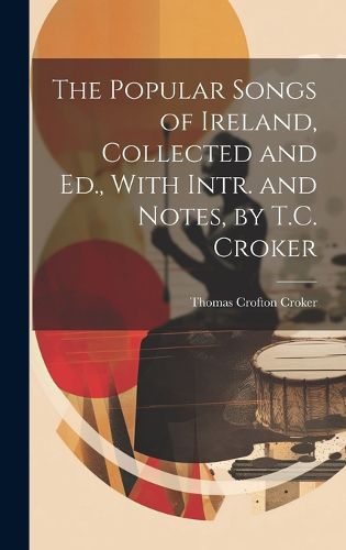 Cover image for The Popular Songs of Ireland, Collected and Ed., With Intr. and Notes, by T.C. Croker