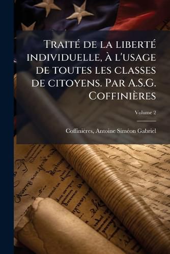 Cover image for Traite de La Liberte Individuelle, A L'Usage de Toutes Les Classes de Citoyens. Par A.S.G. Coffinieres Volume 2