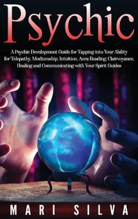 Cover image for Psychic: A Psychic Development Guide for Tapping into Your Ability for Telepathy, Mediumship, Intuition, Aura Reading, Clairvoyance, Healing and Communicating with Your Spirit Guides