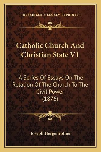 Catholic Church and Christian State V1: A Series of Essays on the Relation of the Church to the Civil Power (1876)