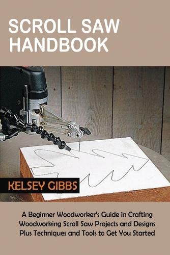 Cover image for Scroll Saw Handbook: A Beginner Woodworker's Guide in Crafting Woodworking Scroll Saw Projects and Designs Plus Techniques and Tools to Get You Started