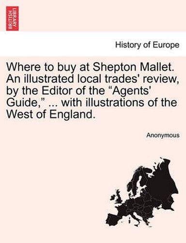 Cover image for Where to Buy at Shepton Mallet. an Illustrated Local Trades' Review, by the Editor of the Agents' Guide, ... with Illustrations of the West of England.