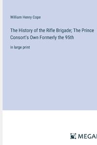 Cover image for The History of the Rifle Brigade; The Prince Consort's Own Formerly the 95th