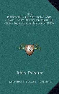 Cover image for The Philosophy of Artificial and Compulsory Drinking Usage in Great Britain and Ireland (1839)