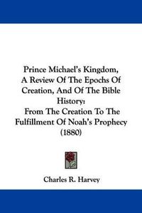 Cover image for Prince Michael's Kingdom, a Review of the Epochs of Creation, and of the Bible History: From the Creation to the Fulfillment of Noah's Prophecy (1880)