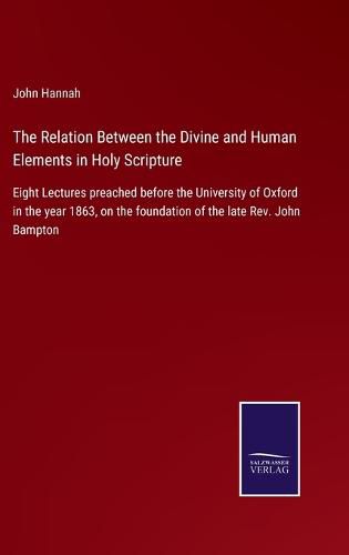 The Relation Between the Divine and Human Elements in Holy Scripture: Eight Lectures preached before the University of Oxford in the year 1863, on the foundation of the late Rev. John Bampton