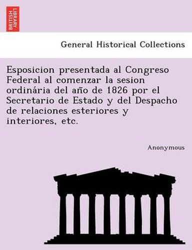 Cover image for Esposicion Presentada Al Congreso Federal Al Comenzar La Sesion Ordina RIA del an O de 1826 Por El Secretario de Estado y del Despacho de Relaciones E