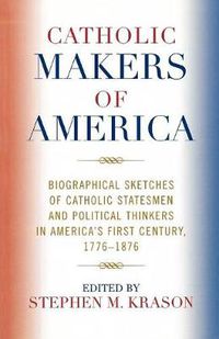 Cover image for Catholic Makers of America: Biographical Sketches of Catholic Statesmen and Political Thinkers in America's First Century, 1776-1876