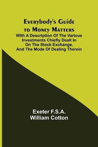 Cover image for Everybody's Guide to Money Matters; With a description of the various investments chiefly dealt in on the stock exchange, and the mode of dealing therein