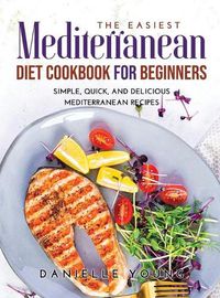 Cover image for The Easiest Mediterranean Diet Cookbook for Beginners: Simple, Quick, and Delicious Mediterranean Recipes