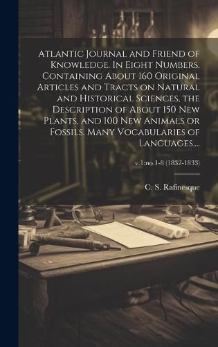 Cover image for Atlantic Journal and Friend of Knowledge. In Eight Numbers. Containing About 160 Original Articles and Tracts on Natural and Historical Sciences, the Description of About 150 New Plants, and 100 New Animals or Fossils. Many Vocabularies of Languages, ...;