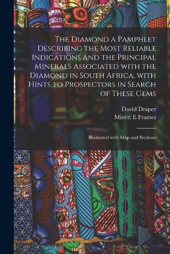 Cover image for The Diamond a Pamphlet Describing the Most Reliable Indications and the Principal Minerals Associated With the Diamond in South Africa, With Hints to Prospectors in Search of These Gems; Illustrated With Map and Sections