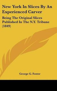 Cover image for New York In Slices By An Experienced Carver: Being The Original Slices Published In The N.Y. Tribune (1849)