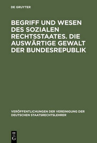 Begriff Und Wesen Des Sozialen Rechtsstaates. Die Auswartige Gewalt Der Bundesrepublik: Berichte Und Aussprache Zu Den Berichten in Den Verhandlungen Der Tagung Der Deutschen Staatsrechtslehrer Zu Bonn Am 15. Und 16. Oktober 1953