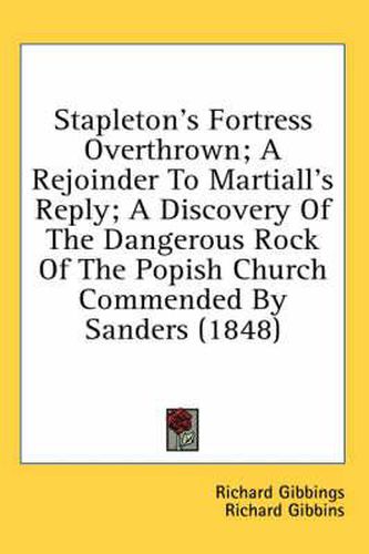 Cover image for Stapleton's Fortress Overthrown; A Rejoinder to Martiall's Reply; A Discovery of the Dangerous Rock of the Popish Church Commended by Sanders (1848)