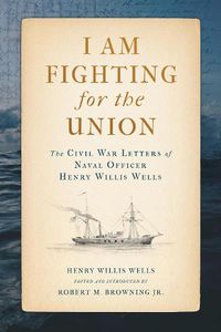 Cover image for I Am Fighting for the Union: The Civil War Letters of Naval Officer Henry Willis Wells