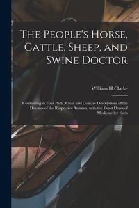 Cover image for The People's Horse, Cattle, Sheep, and Swine Doctor: Containing in Four Parts, Clear and Concise Descriptions of the Diseases of the Respective Animals, With the Exact Doses of Medicine for Each