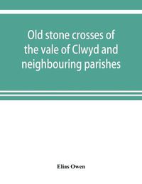 Cover image for Old stone crosses of the vale of Clwyd and neighbouring parishes, together with some account of the ancient manners and customs and legendary lore connected with the parishes