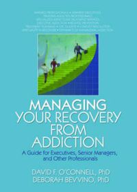 Cover image for Managing Your Recovery from Addiction: A Guide for Executives, Senior Managers, and Other Professionals