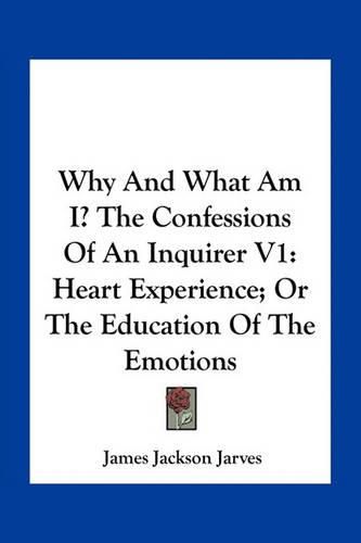 Why and What Am I? the Confessions of an Inquirer V1: Heart Experience; Or the Education of the Emotions