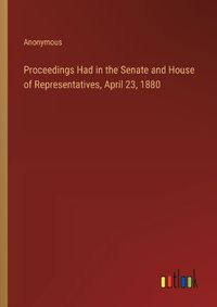 Cover image for Proceedings Had in the Senate and House of Representatives, April 23, 1880