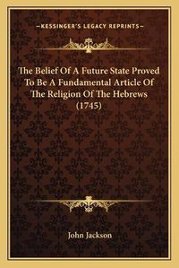 Cover image for The Belief of a Future State Proved to Be a Fundamental Article of the Religion of the Hebrews (1745)