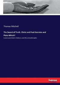Cover image for The Sword of Truth. Christ and Paul-Socrates and Plato-Which?: Future punishment: Biblical, scientific and philosophic