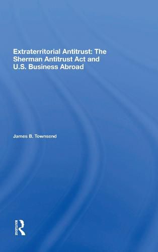 Extraterritorial Antitrust: The Sherman Antitrust Act and U.S. Business Abroad: The Sherman Antitrust Act And U.s. Business Abroad