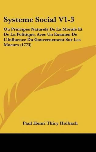 Systeme Social V1-3: Ou Principes Naturels de La Morale Et de La Politique, Avec Un Examen de L'Influence Du Gouvernement Sur Les Moeurs (1773)