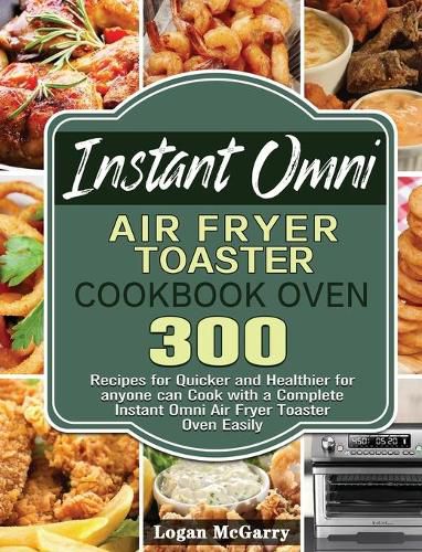 Cover image for Instant Omni Air Fryer Toaster Cookbook Oven: 300 Recipes for Quicker and Healthier for anyone can Cook with a Complete Instant Omni Air Fryer Toaster Oven Easily