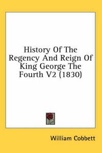 Cover image for History of the Regency and Reign of King George the Fourth V2 (1830)