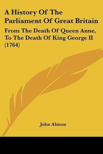 A History of the Parliament of Great Britain: From the Death of Queen Anne, to the Death of King George II (1764)