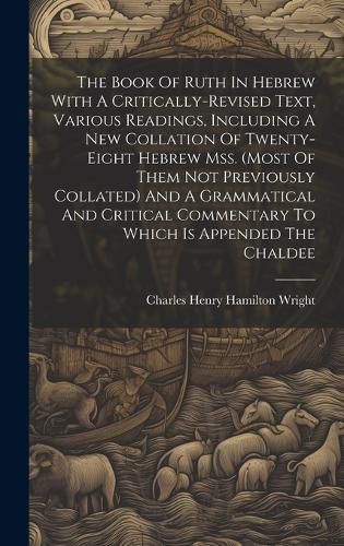 The Book Of Ruth In Hebrew With A Critically-revised Text, Various Readings, Including A New Collation Of Twenty-eight Hebrew Mss. (most Of Them Not Previously Collated) And A Grammatical And Critical Commentary To Which Is Appended The Chaldee