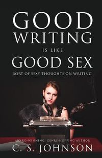 Cover image for Good Writing is Like Good Sex: Sort of Sexy Thoughts on Writing