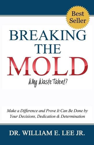 Cover image for Breaking the Mold - Why Waste Talent?: Make a Difference and Prove It Can Be Done by Your Decisions, Dedication and Determination