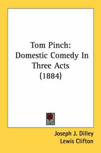 Cover image for Tom Pinch: Domestic Comedy in Three Acts (1884)