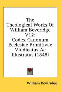 Cover image for The Theological Works of William Beveridge V12: Codex Canonum Ecclesiae Primitivae Vindicatus AC Illustratus (1848)