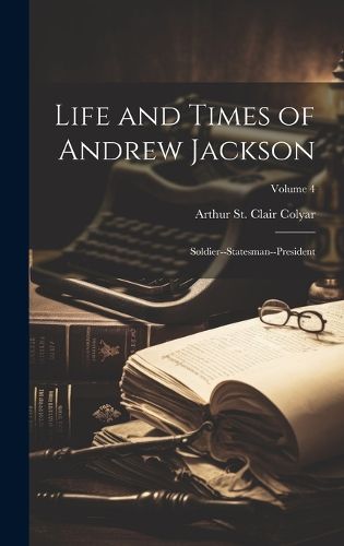 Cover image for Life and Times of Andrew Jackson; Soldier--statesman--president; Volume 4
