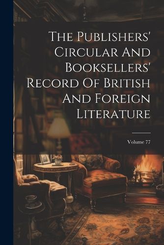 Cover image for The Publishers' Circular And Booksellers' Record Of British And Foreign Literature; Volume 77
