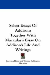 Cover image for Select Essays of Addison: Together with Macaulay's Essay on Addison's Life and Writings