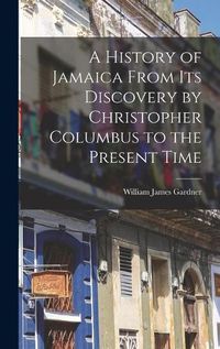 Cover image for A History of Jamaica From Its Discovery by Christopher Columbus to the Present Time