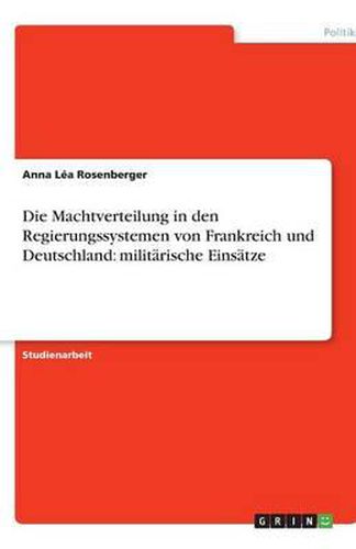 Cover image for Die Machtverteilung in den Regierungssystemen von Frankreich und Deutschland: militarische Einsatze
