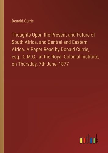 Cover image for Thoughts Upon the Present and Future of South Africa, and Central and Eastern Africa. A Paper Read by Donald Currie, esq., C.M.G., at the Royal Colonial Institute, on Thursday, 7th June, 1877