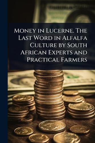 Cover image for Money in Lucerne. The Last Word in Alfalfa Culture by South African Experts and Practical Farmers