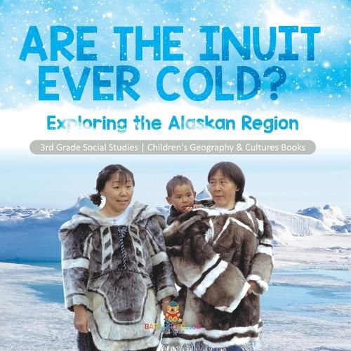 Are the Inuit Ever Cold?: Exploring the Alaskan Region 3rd Grade Social Studies Children's Geography & Cultures Books